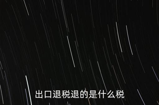 出口退稅都退什么稅，出口退稅退的是什么稅