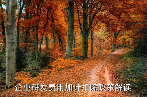 什么是研發(fā)費(fèi)加計(jì)扣除，企業(yè)研發(fā)費(fèi)用加計(jì)扣除政策解讀