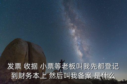 會計備案是什么意思，發(fā)票 收據(jù) 小票等老板叫我先都登記到財務(wù)本上 然后叫我備案 是什么