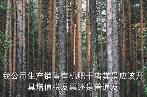 我公司生產(chǎn)銷售有機(jī)肥干豬糞是應(yīng)該開(kāi)具增值稅發(fā)票還是普通發(fā)