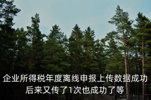 什么是離線申報(bào)，企業(yè)所得稅年度離線申報(bào)上傳數(shù)據(jù)成功后來又傳了1次也成功了等