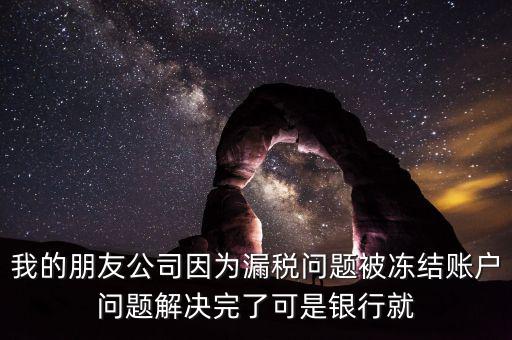 欠稅凍結(jié)的什么賬戶，我的朋友公司因為漏稅問題被凍結(jié)賬戶問題解決完了可是銀行就