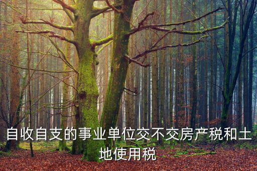 事業(yè)單位為什么不交稅，自收自支的事業(yè)單位交不交房產(chǎn)稅和土地使用稅