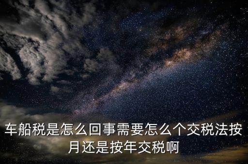 車船稅代繳什么意思，車船稅是怎么回事需要怎么個交稅法按月還是按年交稅啊
