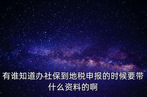 去地稅登記社保 需要什么材料，有誰(shuí)知道辦社保到地稅申報(bào)的時(shí)候要帶什么資料的啊