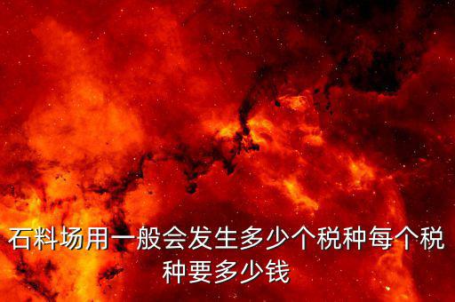 銷售石料一般開什么樣的稅，石料場用一般會發(fā)生多少個稅種每個稅種要多少錢