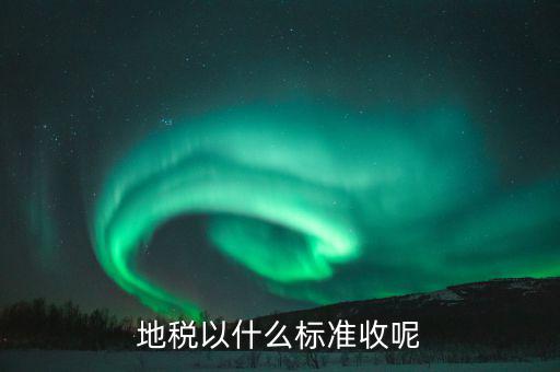 地稅交稅什么標(biāo)準(zhǔn)，地稅以什么標(biāo)準(zhǔn)收呢