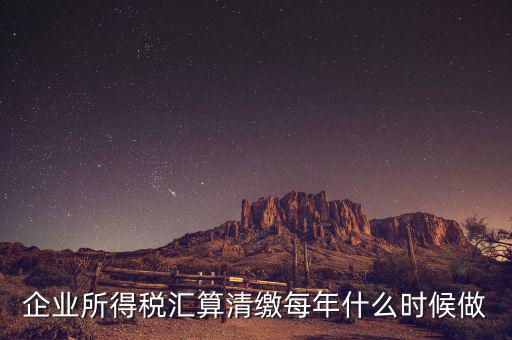 江蘇匯算清繳什么時(shí)候做，企業(yè)所得稅匯算清繳每年什么時(shí)候做