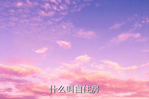 什么是自建自用住房，什么叫自住房