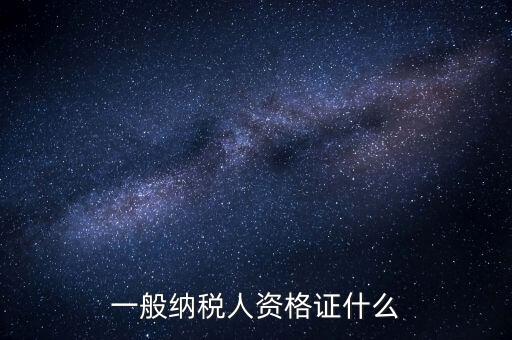 一般納稅人證明是什么，一般納稅人資格證什么