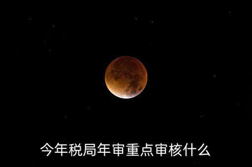 今年稅收專項檢查重點查什么，年終稅務(wù)檢查些什么