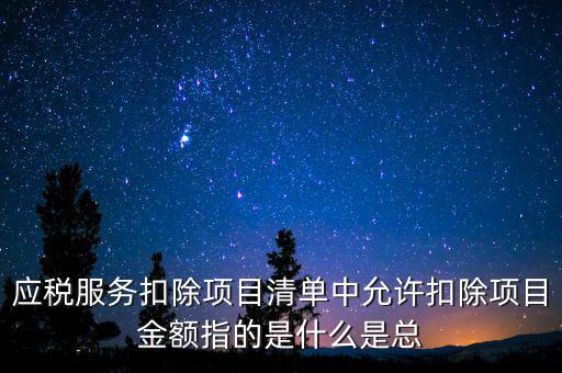 服務(wù)扣除項目是什么，營改增后增值稅應(yīng)稅服務(wù)扣除項目有哪些