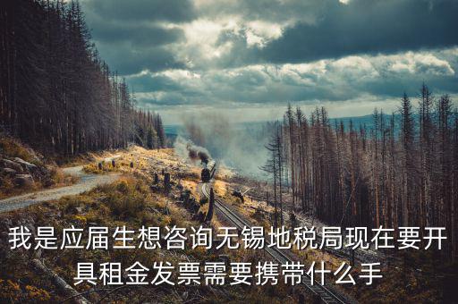 無錫租房到地稅局開票需要什么，我是應(yīng)屆生想咨詢無錫地稅局現(xiàn)在要開具租金發(fā)票需要攜帶什么手
