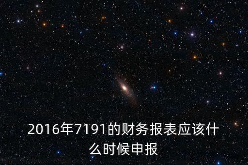 財務(wù)報表什么時候申報，2016年7191的財務(wù)報表應(yīng)該什么時候申報