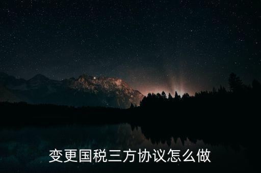 國稅稅號(hào)變更三方協(xié)議都帶什么，變更國稅三方協(xié)議怎么做