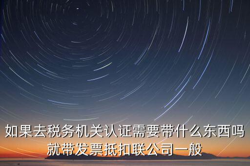 稅務(wù)認(rèn)證需要什么，在網(wǎng)上納稅申報(bào)后去稅務(wù)局認(rèn)證需要什么文件