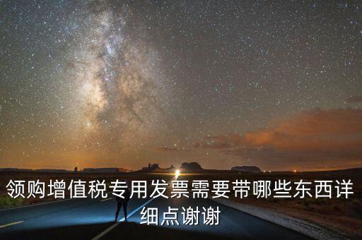 領(lǐng)專票帶什么，如果不是法人去領(lǐng)取增值稅專用票需要帶齊什么資料
