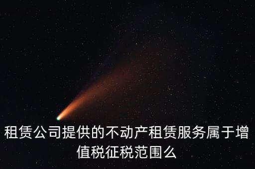 什么叫不動產(chǎn)租賃服務(wù)，倉庫租賃屬于不動產(chǎn)租賃嗎