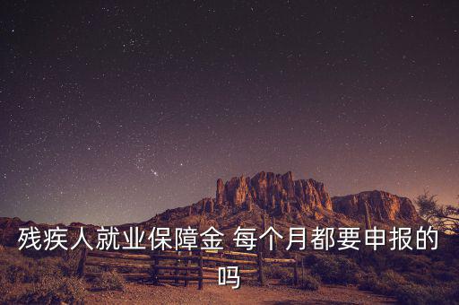 殘障金什么時候申報，殘疾人就業(yè)保障金 每個月都要申報的嗎