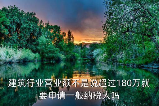 建筑業(yè)月?tīng)I(yíng)業(yè)額是什么，建筑行業(yè)營(yíng)業(yè)額不是說(shuō)超過(guò)180萬(wàn)就要申請(qǐng)一般納稅人嗎