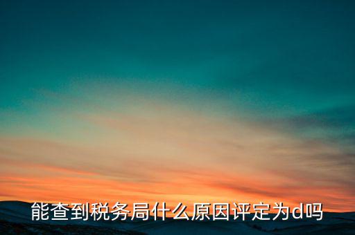 為什么被稅務(wù)局評(píng)為d級(jí)，企業(yè)被稅務(wù)局認(rèn)定為d級(jí)什么概念