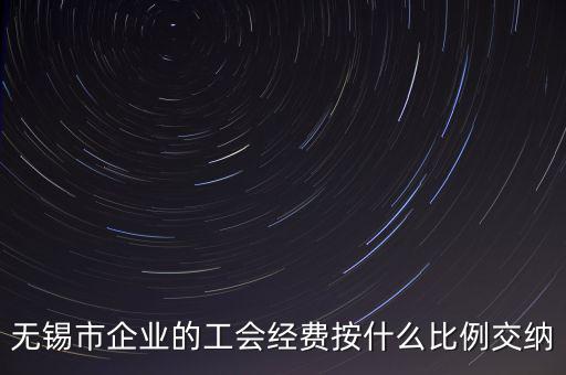 什么企業(yè)繳納工會(huì)經(jīng)費(fèi)，無錫市企業(yè)的工會(huì)經(jīng)費(fèi)按什么比例交納