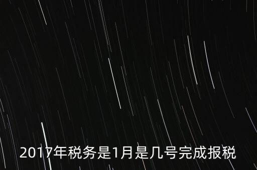 2017年國稅年報什么時候報，2017年稅務(wù)是1月是幾號完成報稅