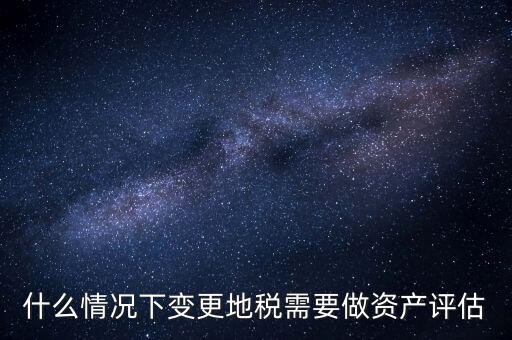為什么要稅務(wù)評(píng)估，什么情況下變更地稅需要做資產(chǎn)評(píng)估
