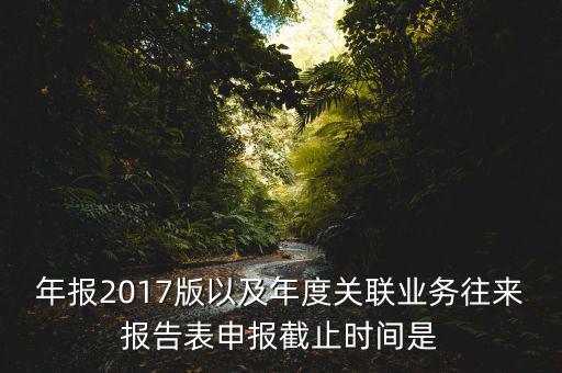 年報(bào)2017版以及年度關(guān)聯(lián)業(yè)務(wù)往來報(bào)告表申報(bào)截止時(shí)間是