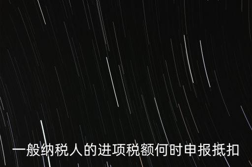 進項稅什么時候能抵扣，進項稅最久能留至什么時候抵扣