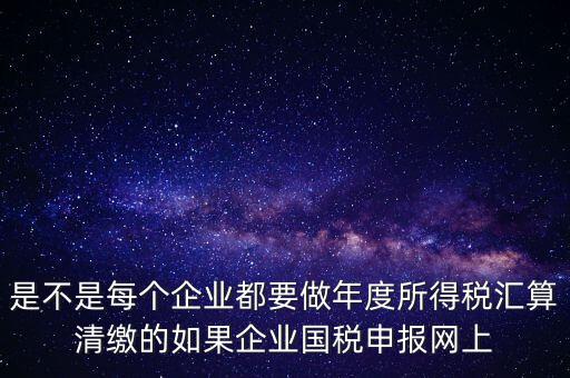 匯算清繳是什么，年報等于企業(yè)所得稅匯算清繳嗎