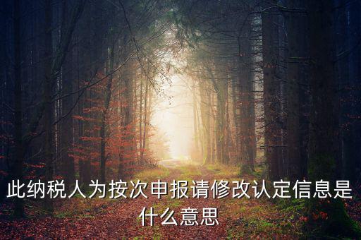 地稅按次申報什么意思，此納稅人為按次申報請修改認(rèn)定信息是什么意思