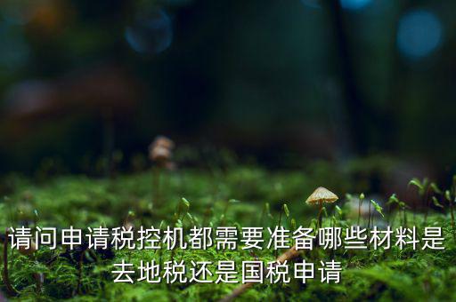 請問申請稅控機(jī)都需要準(zhǔn)備哪些材料是去地稅還是國稅申請
