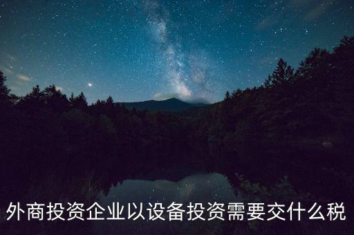 外商投資企業(yè)以設備投資需要交什么稅