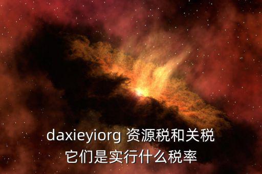 資源稅實行什么稅率，daxieyiorg 資源稅和關(guān)稅它們是實行什么稅率