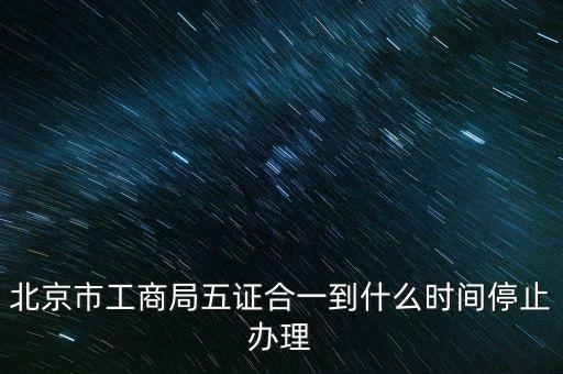 北京什么時候五證合一，是不是從16年10月之后就五證合一了讓北京奧特姆公司辦行嗎