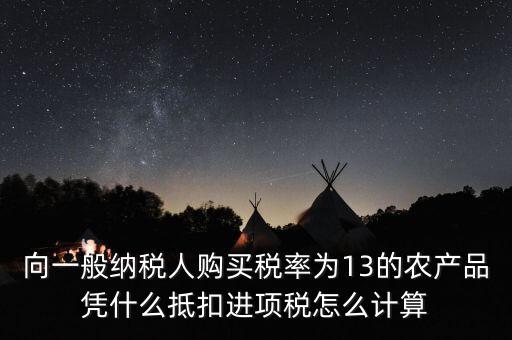 農(nóng)產(chǎn)品為什么計算抵扣，向一般納稅人購買稅率為13的農(nóng)產(chǎn)品憑什么抵扣進項稅怎么計算