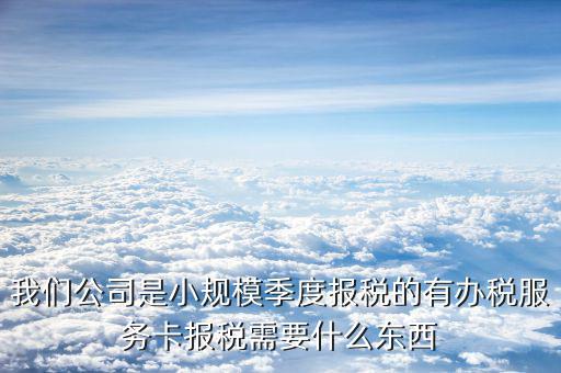 辦稅服務(wù)卡需要帶什么手續(xù)，我們公司是小規(guī)模季度報稅的有辦稅服務(wù)卡報稅需要什么東西