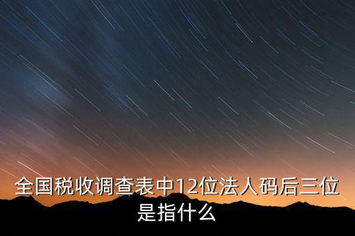 稅收調(diào)查說明什么意思，全國稅收調(diào)查表中12位法人碼后三位是指什么