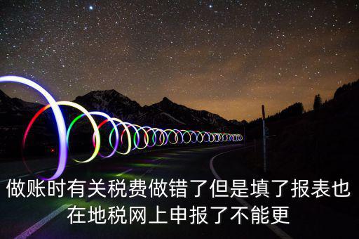 為什么地稅更正不了，做賬時有關稅費做錯了但是填了報表也在地稅網(wǎng)上申報了不能更