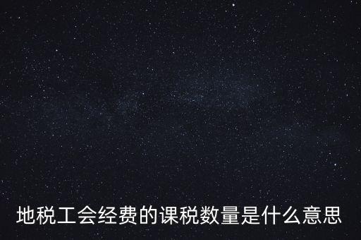 什么叫做 課稅數(shù)量，地稅工會(huì)經(jīng)費(fèi)的課稅數(shù)量是什么意思