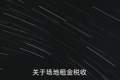 場地租賃要交什么稅，關(guān)于場地租金稅收