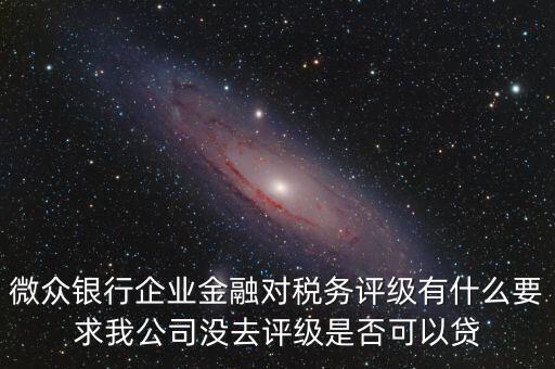 微眾銀行企業(yè)金融對(duì)稅務(wù)評(píng)級(jí)有什么要求我公司沒去評(píng)級(jí)是否可以貸