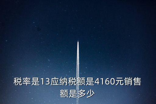 稅率是13應(yīng)納稅額是4160元銷(xiāo)售額是多少