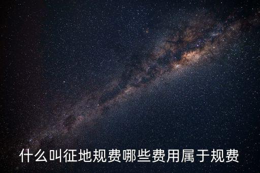 規(guī)費征收是什么，什么叫征地規(guī)費哪些費用屬于規(guī)費