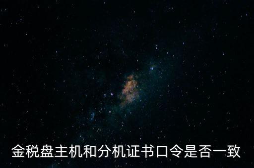 金稅盤密碼和證書口令是什么，金稅盤主機(jī)和分機(jī)證書口令是否一致