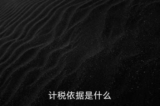 什么是計(jì)稅依據(jù)，計(jì)稅依據(jù)是什么
