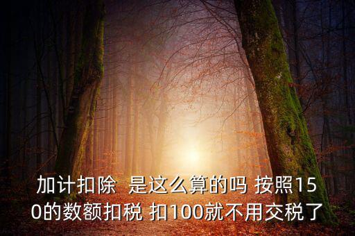 加計扣除  是這么算的嗎 按照150的數(shù)額扣稅 扣100就不用交稅了
