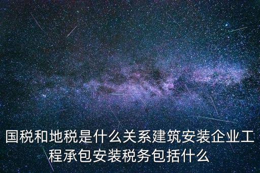 什么是國地稅關(guān)聯(lián)，國稅和地稅是什么關(guān)系建筑安裝企業(yè)工程承包安裝稅務(wù)包括什么