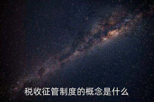 稅收征收管理是什么，稅收征管制度的概念是什么